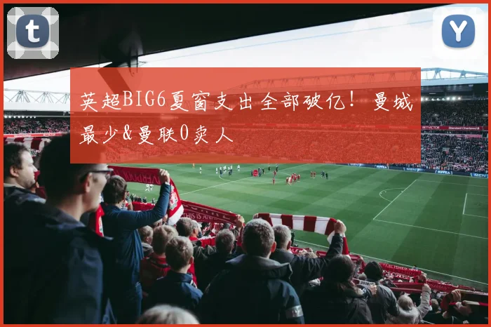 英超BIG6夏窗支出全部破亿！曼城最少&曼联0卖人